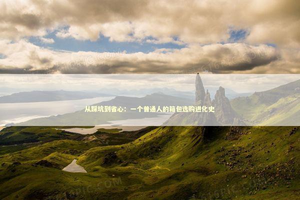 从踩坑到省心：一个普通人的箱包选购进化史 新闻